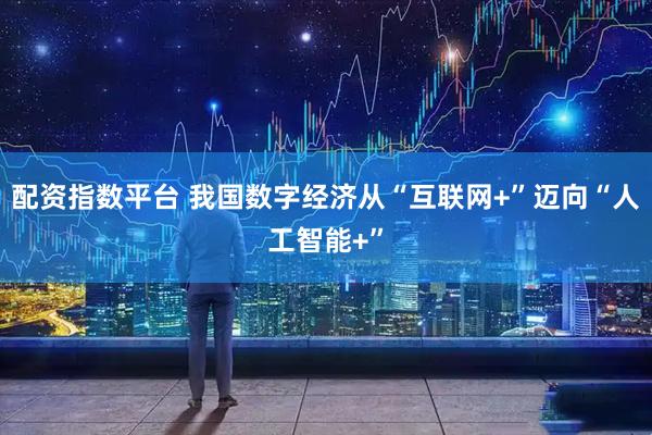 配资指数平台 我国数字经济从“互联网+”迈向“人工智能+”