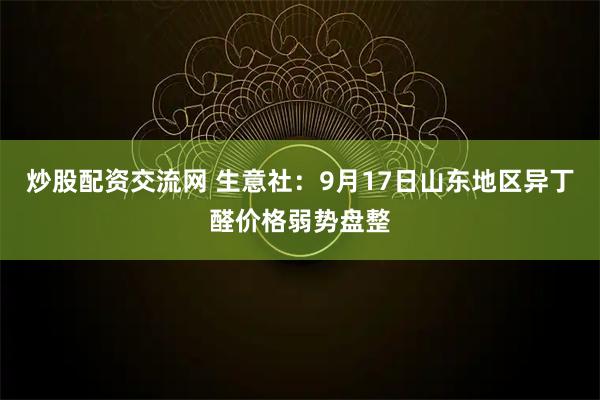 炒股配资交流网 生意社：9月17日山东地区异丁醛价格弱势盘整