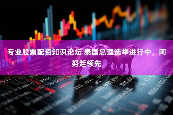 专业股票配资知识论坛 泰国总理选举进行中，阿努廷领先