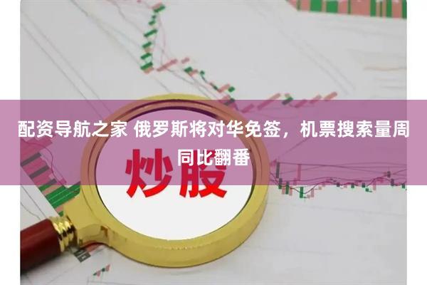 配资导航之家 俄罗斯将对华免签，机票搜索量周同比翻番