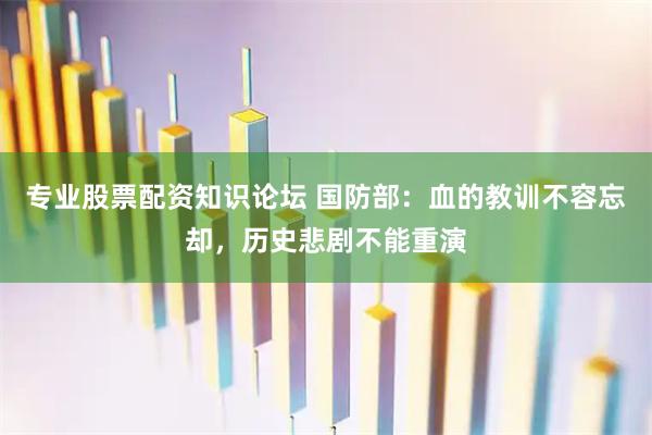 专业股票配资知识论坛 国防部：血的教训不容忘却，历史悲剧不能重演