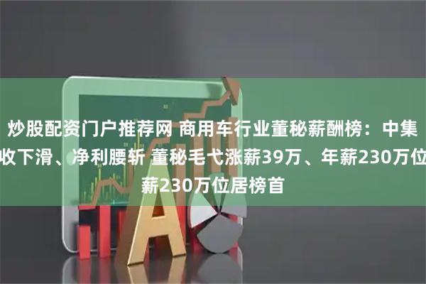 炒股配资门户推荐网 商用车行业董秘薪酬榜：中集车辆营收下滑、净利腰斩 董秘毛弋涨薪39万、年薪230万位居榜首