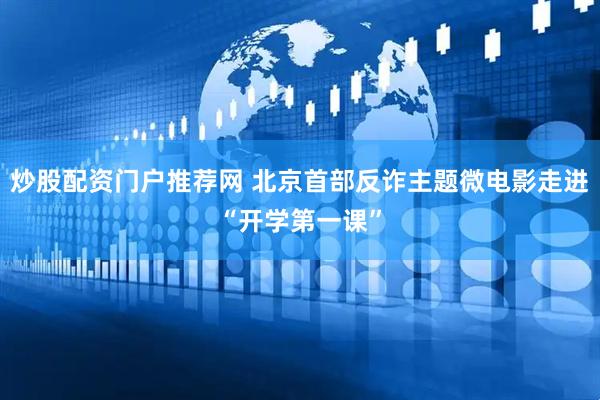 炒股配资门户推荐网 北京首部反诈主题微电影走进“开学第一课”