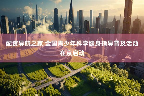 配资导航之家 全国青少年科学健身指导普及活动在京启动