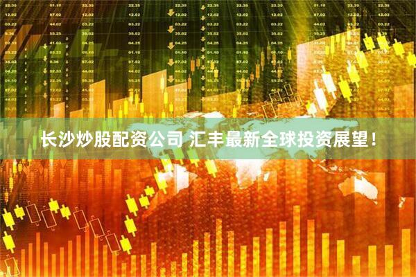 长沙炒股配资公司 汇丰最新全球投资展望！