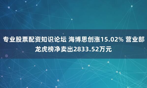 专业股票配资知识论坛 海博思创涨15.02% 营业部龙虎榜净卖出2833.52万元