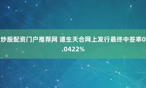炒股配资门户推荐网 道生天合网上发行最终中签率0.0422%