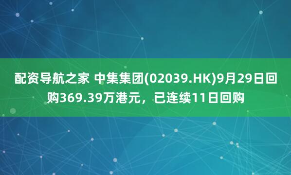 配资导航之家 中集集团(02039.HK)9月29日回购369.39万港元，已连续11日回购
