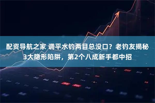 配资导航之家 调平水钓两目总没口？老钓友揭秘3大隐形陷阱，第2个八成新手都中招